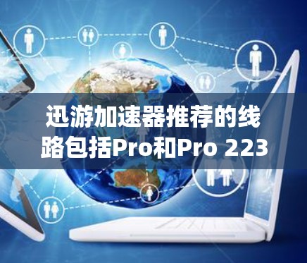 迅游加速器推荐的线路包括Pro和Pro 223，它们提供了丰富的加速模式和模块化预加载功能，适合开发微信、QQ、微信空间和微信plus空间等类型的项目。以下是详细的推荐