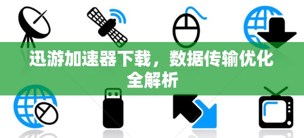迅游加速器下载，数据传输优化全解析