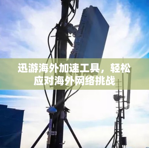 迅游海外加速工具，轻松应对海外网络挑战