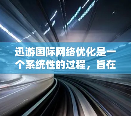 迅游国际网络优化是一个系统性的过程，旨在利用国际网络资源提升迅游的网络性能。以下是详细的步骤指南