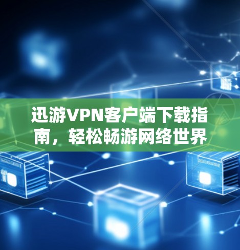 迅游VPN客户端下载指南，轻松畅游网络世界