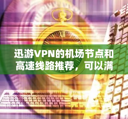 迅游VPN的机场节点和高速线路推荐，可以满足您的需求。以下是一些推荐的地点和交通方式