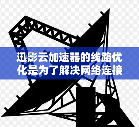 迅影云加速器的线路优化是为了解决网络连接缓慢或不稳定的问题，通常需要对设备的网络连接进行调整和优化。以下是优化迅影云加速器线路的详细步骤