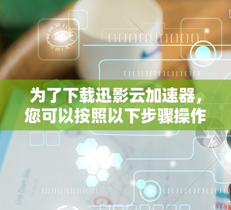 为了下载迅影云加速器，您可以按照以下步骤操作