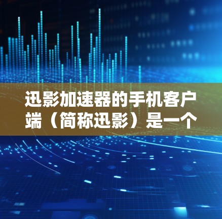 迅影加速器的手机客户端（简称迅影）是一个非常流行的加速软件，能够帮助用户将下载好的视频、网页扩展到手机上，提升下载速度。以下是一个详细的使用步骤，帮助你快速上手迅影加速器