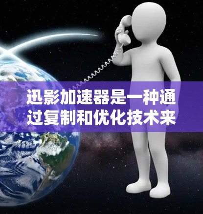迅影加速器是一种通过复制和优化技术来加速下载速度的技术，而高速连接则是利用高速网络提升下载效率的手段。以下是关于迅影加速器和高速连接的详细理解