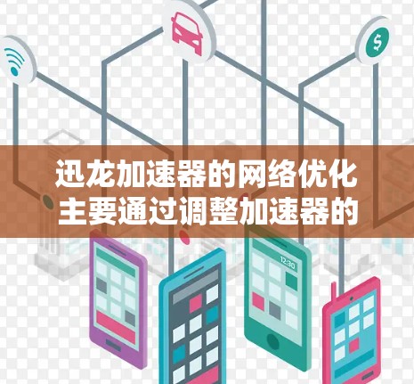 迅龙加速器的网络优化主要通过调整加速器的配置参数，优化网络连接，提升速度和稳定性。以下是一些常用的网络优化方法和步骤，帮助你更好地使用迅龙加速器