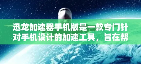 迅龙加速器手机版是一款专门针对手机设计的加速工具，旨在帮助用户更快地下载网页、文件和应用。以下是迅龙加速器手机版的主要特点和功能