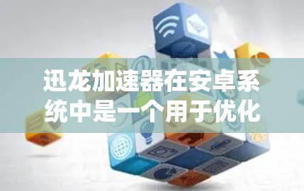 迅龙加速器在安卓系统中是一个用于优化应用程序性能和提升系统流畅度的工具。它通过调整应用程序的资源分配，减少资源的浪费，从而提高系统的运行效率。以下是使用迅龙加速器在安卓设备上的一些步骤和指导