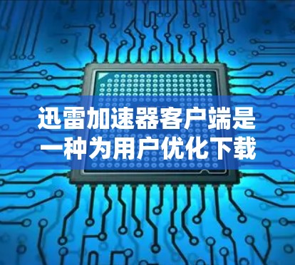 迅雷加速器客户端是一种为用户优化下载体验而设计的工具，主要功能包括加速下载、提高下载速度、减少等待时间等。以下是关于迅雷加速器客户端的详细介绍