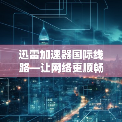 迅雷加速器国际线路—让网络更顺畅