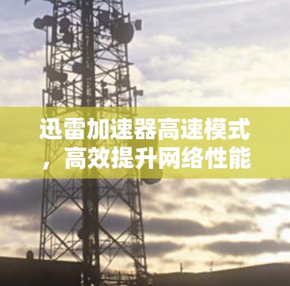 迅雷加速器高速模式，高效提升网络性能的实用指南