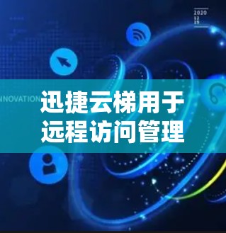 迅捷云梯用于远程访问管理，支持海外访问，但需要综合考虑多个方面以确保安全和合规。以下是对迅捷云梯进行海外访问的详细步骤