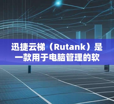 迅捷云梯（Rutank）是一款用于电脑管理的软件，旨在帮助用户高效管理电脑，减少出错并优化使用。以下是迅捷云梯的基本步骤和功能