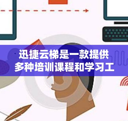 迅捷云梯是一款提供多种培训课程和学习工具的系统，如果你需要下载并安装它为安卓客户端，可以按照以下步骤进行