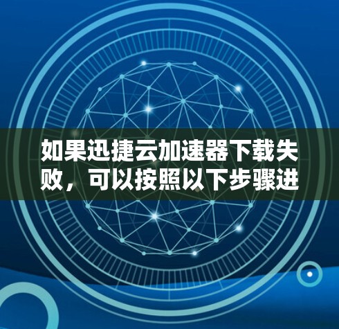如果迅捷云加速器下载失败，可以按照以下步骤进行处理