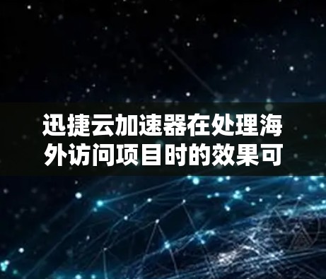 迅捷云加速器在处理海外访问项目时的效果可能因项目结构和需求而异。以下是针对这种情况的建议