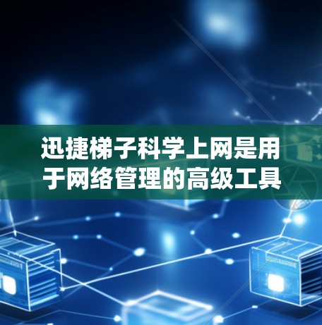 迅捷梯子科学上网是用于网络管理的高级工具，包含丰富的功能如流量统计、流量均衡、网络分析等。以下是逐步的使用步骤