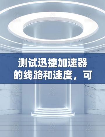 测试迅捷加速器的线路和速度，可以按照以下步骤进行