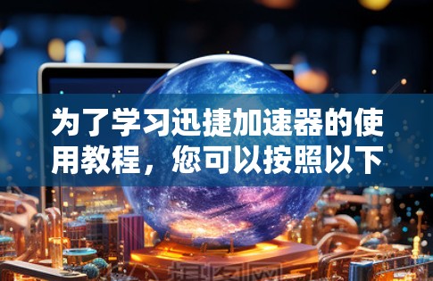 为了学习迅捷加速器的使用教程，您可以按照以下步骤进行