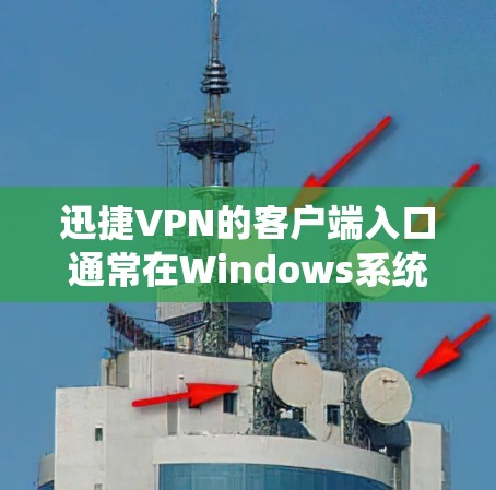 迅捷VPN的客户端入口通常在Windows系统中位于个人/家庭用户页面，具体步骤如下