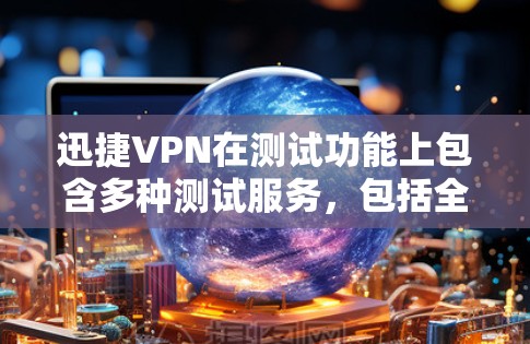 迅捷VPN在测试功能上包含多种测试服务，包括全球网络测试，旨在帮助用户了解其网络性能。以下是迅捷VPN全球网络测试的主要信息