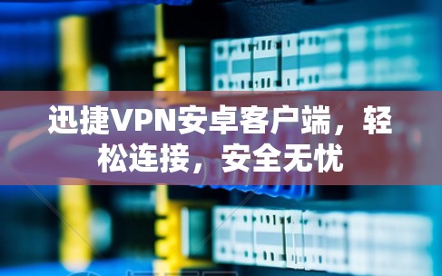 迅捷VPN安卓客户端，轻松连接，安全无忧