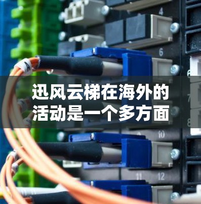 迅风云梯在海外的活动是一个多方面的问题，涉及合作、技术推广、投资等多个方面。以下是对迅风云梯在海外活动的详细分析