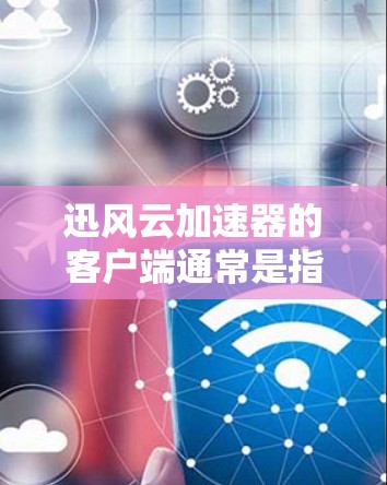 迅风云加速器的客户端通常是指在本地计算机上安装的加速软件，用于加速网络连接。以下是一些常见的迅风云加速器客户端的使用步骤和注意事项