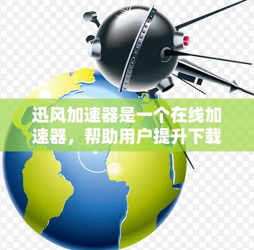 迅风加速器是一个在线加速器，帮助用户提升下载速度和处理网页加载慢的问题。以下是使用迅风加速器的步骤指南