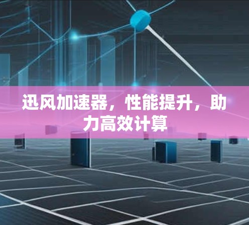 迅风加速器，性能提升，助力高效计算