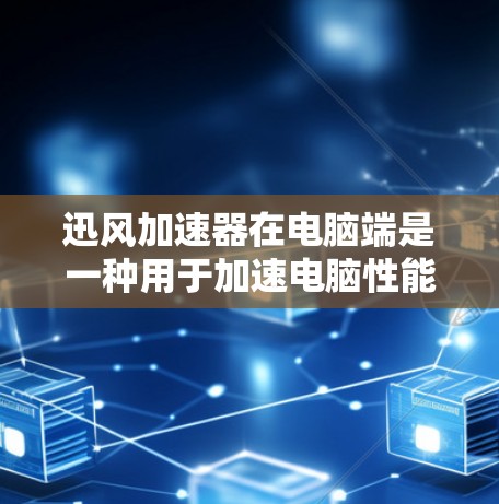 迅风加速器在电脑端是一种用于加速电脑性能的软件工具，广泛应用于个人用户中。以下是迅风加速器电脑端的详细分析
