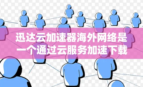 迅达云加速器海外网络是一个通过云服务加速下载文件的工具，旨在提高下载速度和效率。以下是对该工具的详细分析