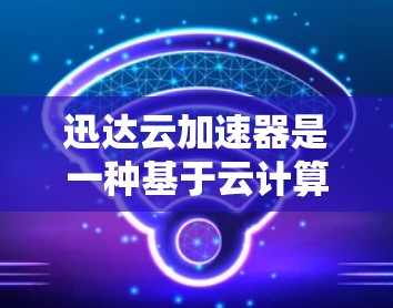 迅达云加速器是一种基于云计算技术的加速工具，其高速节点的设计旨在提升处理能力和效率。以下是对迅达云加速器高速节点的详细介绍