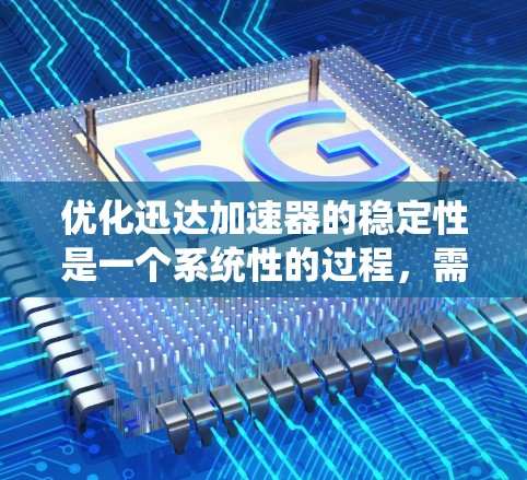 优化迅达加速器的稳定性是一个系统性的过程，需要综合考虑各个因素。以下是一步步的优化建议