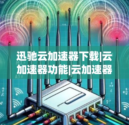 迅驰云加速器下载|云加速器功能|云加速器工具