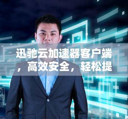 迅驰云加速器客户端，高效安全，轻松提升网络效率