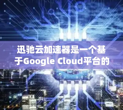迅驰云加速器是一个基于Google Cloud平台的云加速工具，适合处理大量文件的上传和下载。以下是对它的详细介绍和推荐