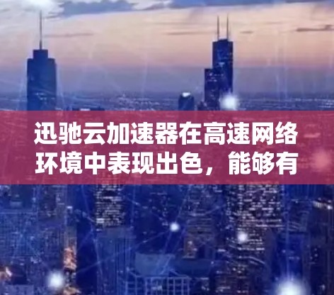 迅驰云加速器在高速网络环境中表现出色，能够有效降低延迟并提升数据传输速度。以下是关于迅驰云加速器高速线路的具体分析