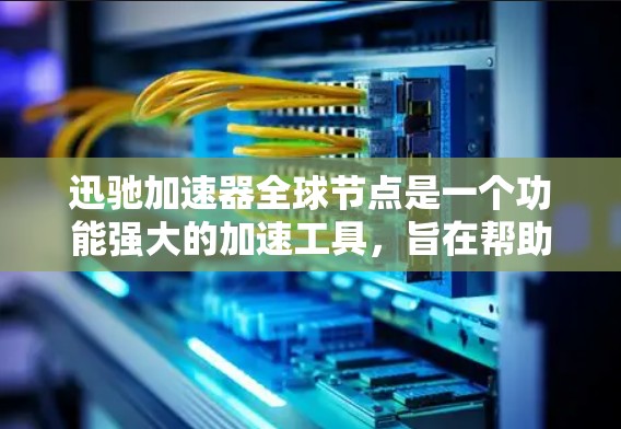 迅驰加速器全球节点是一个功能强大的加速工具，旨在帮助用户优化计算机性能。以下是对该工具的详细分析