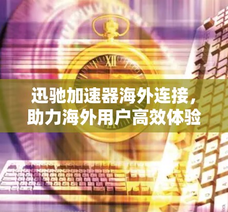 迅驰加速器海外连接，助力海外用户高效体验