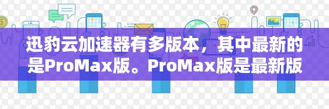 迅豹云加速器有多版本，其中最新的是ProMax版。ProMax版是最新版本，功能强大，适合需要高性能加速的用户。以下是关于迅豹云加速器的详细信息