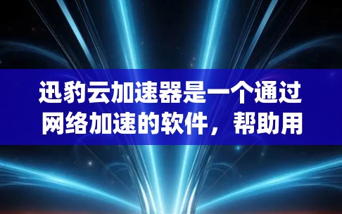 迅豹云加速器是一个通过网络加速的软件，帮助用户提高下载和上传速度。以下是详细的步骤 guide