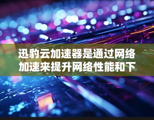 迅豹云加速器是通过网络加速来提升网络性能和下载速度的工具。网络优化主要是通过设置正确的配置和配置参数来提升网络连接的性能。以下是一些网络优化的常用方法