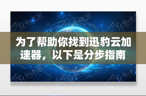 为了帮助你找到迅豹云加速器，以下是分步指南