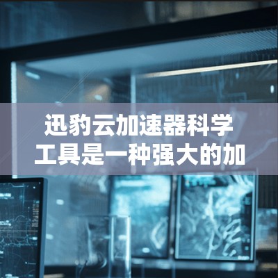 迅豹云加速器科学工具是一种强大的加速解决方案，特别适合需要提升网页和移动应用加载速度的用户。以下是对迅豹云加速器科学工具的详细介绍