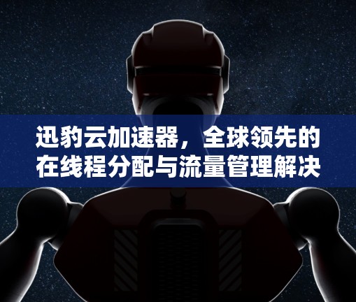 迅豹云加速器，全球领先的在线程分配与流量管理解决方案
