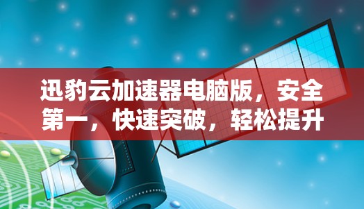 迅豹云加速器电脑版，安全第一，快速突破，轻松提升电脑性能！
