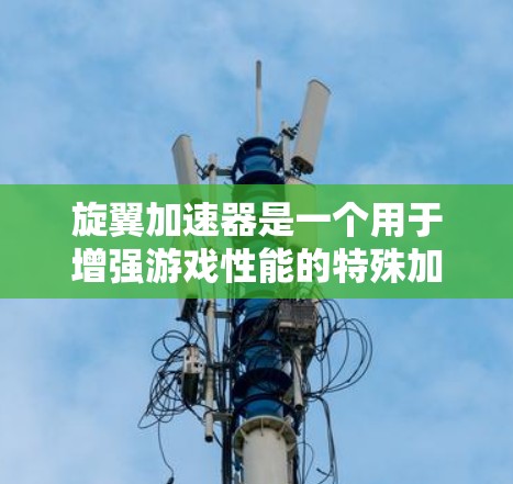 旋翼加速器是一个用于增强游戏性能的特殊加速器，通常支持英雄联盟（LOL）和其他游戏。以下是几种常见的旋翼加速器及其下载链接