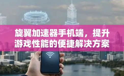 旋翼加速器手机端，提升游戏性能的便捷解决方案